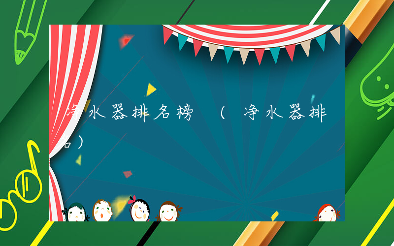 净水器排名榜 (净水器排名)